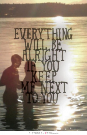 Everything will be alright if you keep me next to you Picture Quote #1