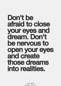 ... dream. Don't be nervous to open your eyes and create those dreams into