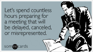 someecards.com - Let's spend countless hours preparing for a meeting ...