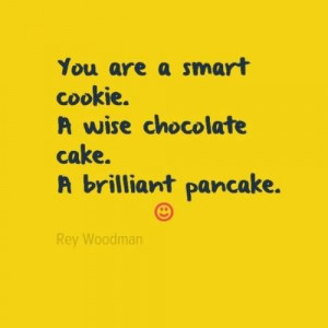 You Are A Smart Cookie A Wise Chocolate Cake A Brilliant Pancake ...