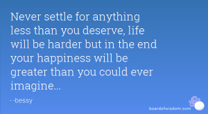 Never settle for anything less than you deserve, life will be harder ...