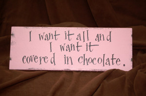 want it all and I want it covered in chocolate