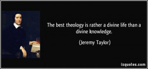 The best theology is rather a divine life than a divine knowledge ...
