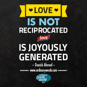 Love is not reciprocated. Love is joyously generated.