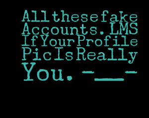 Quotes Picture: all these fake accounts lms if your profile pic is ...