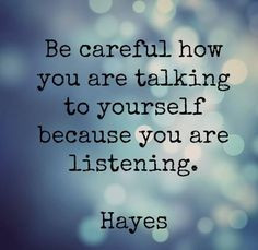 Be careful how you are talking to yourself because you are listening ...