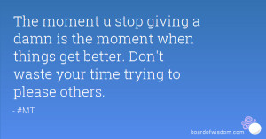 ... when things get better. Don't waste your time trying to please others