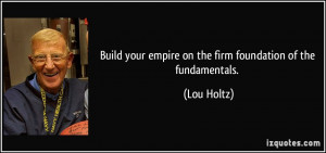 ... your empire on the firm foundation of the fundamentals. - Lou Holtz