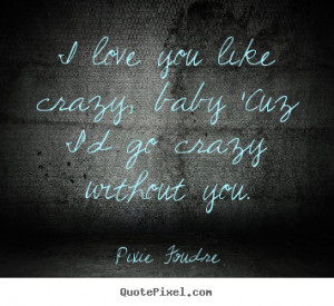 ... like crazy, baby 'cuz i'd go crazy.. Pixie Foudre famous love sayings