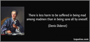 ... being mad among madmen than in being sane all by oneself. - Denis