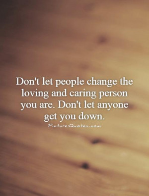... caring person you are. Don't let anyone get you down. Picture Quote #1