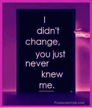 didn't change you just never knew me...!!