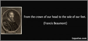 From the crown of our head to the sole of our feet. - Francis Beaumont
