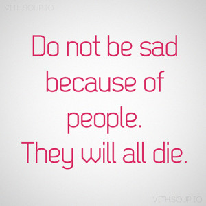 do-not-be-sad-because-of-people-they-will-all-die.jpg