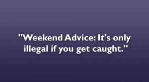 Weekend Advice: It’s only illegal if you get caught.”