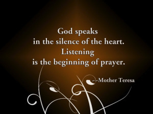 ... the heart. Listening is the beginning of prayer. ” ~ Mother Teresa