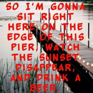 Drink A Beer ` Luke Bryan So I'm gonna sit right here, On the edge of ...
