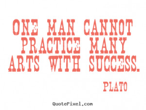 Plato image quote - One man cannot practice many arts with success ...