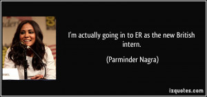 ... actually going in to ER as the new British intern. - Parminder Nagra