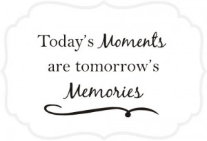 Today 39 s Moments Are Tomorrow 39 s Memories