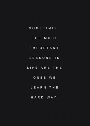 ... the most important lessons in life are the ones we learn the hard way