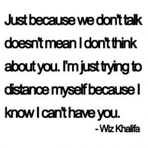 ... Distance Myself Because I Know I Can’t Have You ” Wiz Khalifa