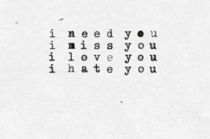 need you. I miss you. I love you. I hate you.