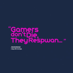 Gamers don't Die, They Respwan...