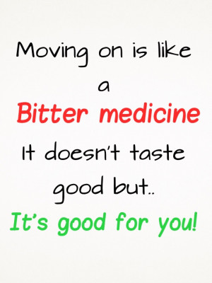 Moving on is like a “bitter medicine” . It Doesn’t taste good ...