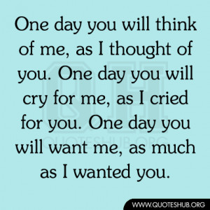... One day you will cry for me, as I cried for you. One day you will want
