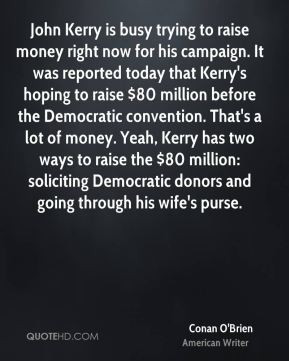 Conan O'Brien - John Kerry is busy trying to raise money right now for ...