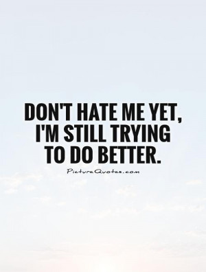 Don't hate me yet, I'm still trying to do better. Picture Quote #1