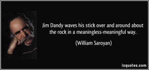 ... about the rock in a meaningless-meaningful way. - William Saroyan