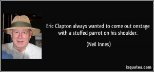 Eric Clapton always wanted to come out onstage with a stuffed parrot ...