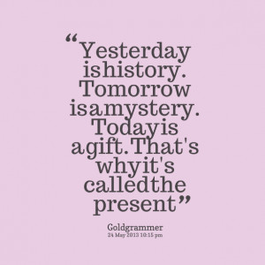 Quotes Picture: yesterday is history tomorrow is a mystery today is a ...