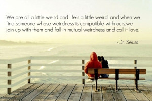 We are all a little weird and life’s a little weird, and when we ...