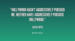 Hollywood hasn't aggressively pursued me. Neither have I aggressively ...