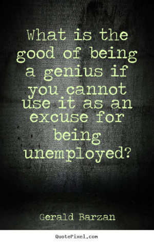 ... Being A Genius If You Cannot Use It As An Excuse For Being Unemployed