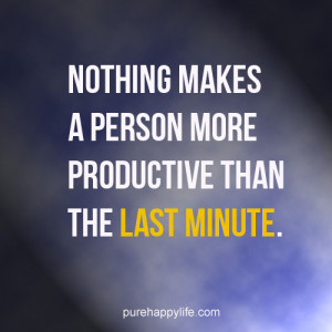 ... Quote: Nothing makes a person more productive than the last minute