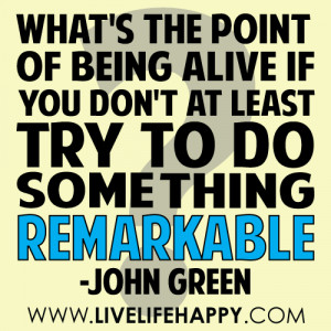 ... of being alive if you don't at least try to do something remarkable