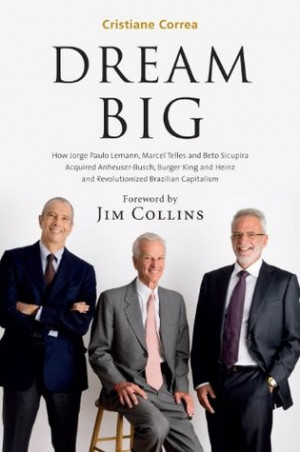 DREAM BIG: How Jorge Paulo Lemann, Marcel Telles and Beto Sicupira ...