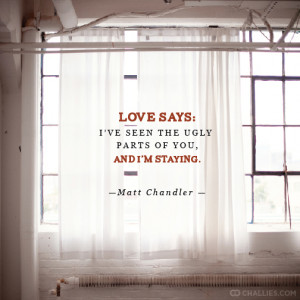 ... ve seen the ugly parts of you, and I’m staying . —Matt Chandler