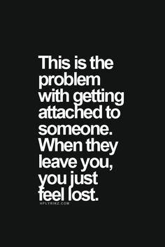 This is the problem with getting attached to someone. When they leave ...