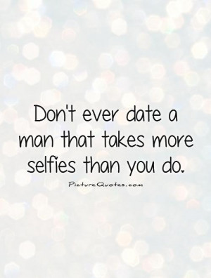 ... ever date a man that takes more selfies than you do Picture Quote #1