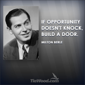 If opportunity doesn’t knock, build a door.” Milton Berle