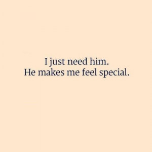just need him. he makes me feel special