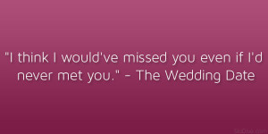 ... ’ve missed you even if I’d never met you.” – The Wedding Date