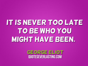 It is never too late to be who you might have been. – George Eliot