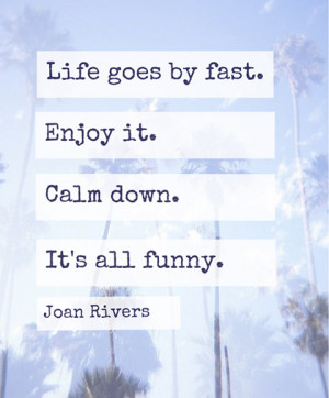 Life goes by fast. Enjoy it. Calm down. It's all funny.