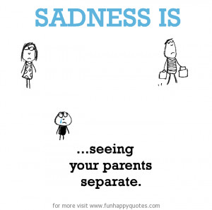 Sadness is, seeing your parents separate.